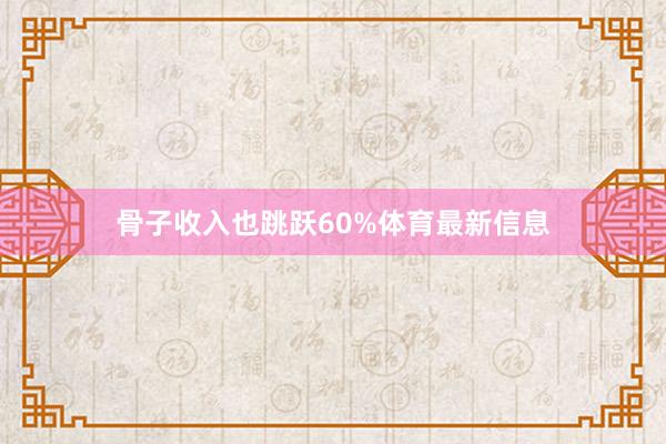 骨子收入也跳跃60%体育最新信息