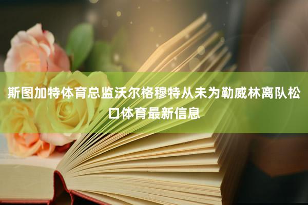 斯图加特体育总监沃尔格穆特从未为勒威林离队松口体育最新信息