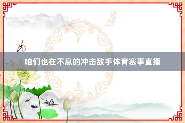 咱们也在不息的冲击敌手体育赛事直播