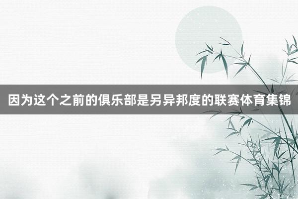 因为这个之前的俱乐部是另异邦度的联赛体育集锦