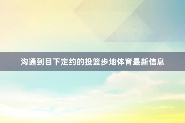 沟通到目下定约的投篮步地体育最新信息