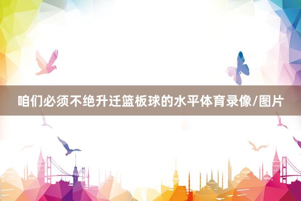 咱们必须不绝升迁篮板球的水平体育录像/图片
