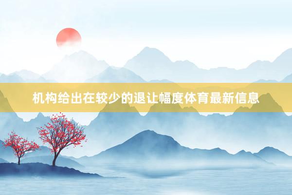 机构给出在较少的退让幅度体育最新信息