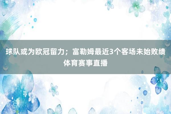 球队或为欧冠留力；富勒姆最近3个客场未始败绩体育赛事直播