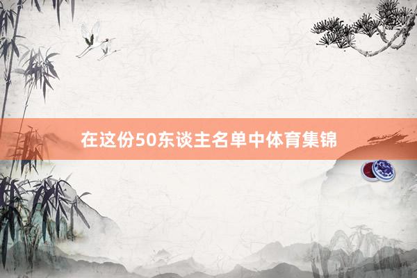 在这份50东谈主名单中体育集锦