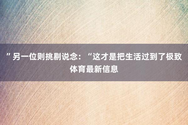”另一位则挑剔说念:“这才是把生活过到了极致体育最新信息