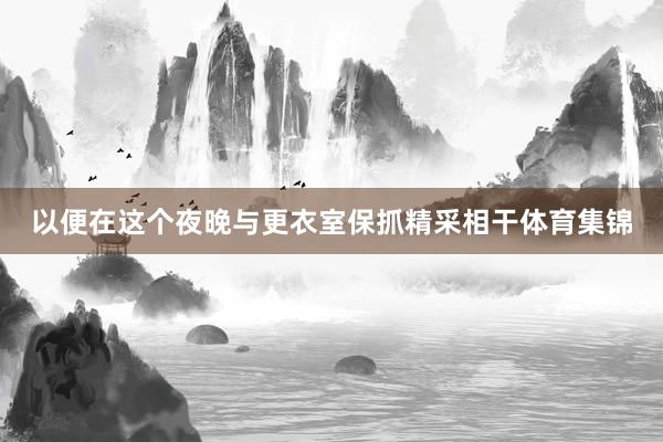 以便在这个夜晚与更衣室保抓精采相干体育集锦