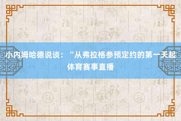 小内姆哈德说谈：“从弗拉格参预定约的第一天起体育赛事直播