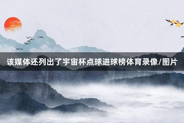 该媒体还列出了宇宙杯点球进球榜体育录像/图片