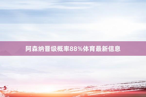 阿森纳晋级概率88%体育最新信息