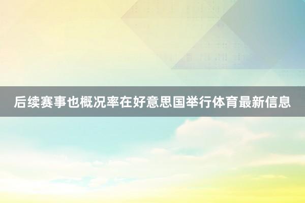 后续赛事也概况率在好意思国举行体育最新信息