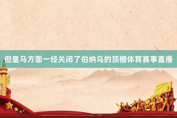 但皇马方面一经关闭了伯纳乌的顶棚体育赛事直播