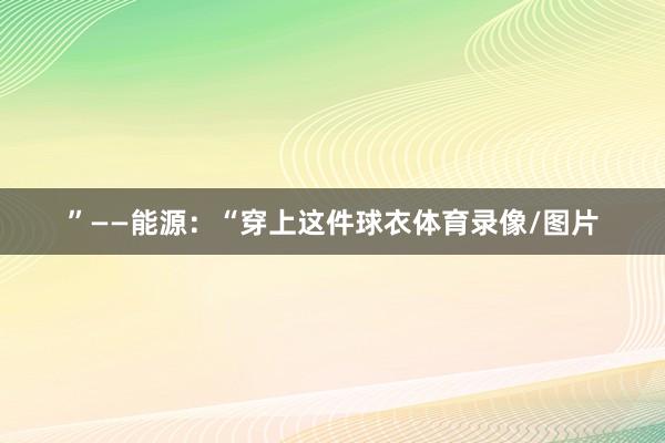 ”——能源：“穿上这件球衣体育录像/图片