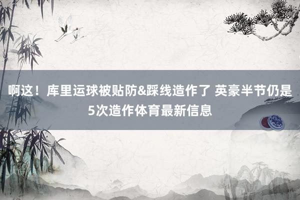啊这！库里运球被贴防&踩线造作了 英豪半节仍是5次造作体育最新信息