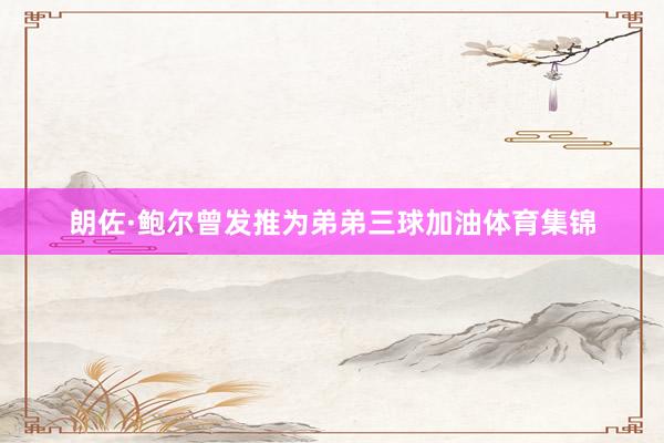 朗佐·鲍尔曾发推为弟弟三球加油体育集锦