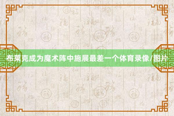 布莱克成为魔术阵中施展最差一个体育录像/图片