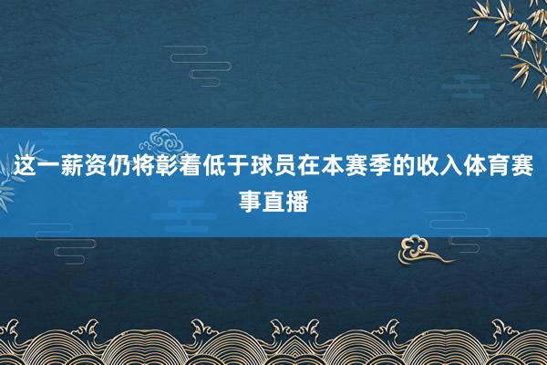 这一薪资仍将彰着低于球员在本赛季的收入体育赛事直播