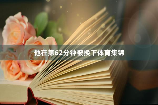 他在第62分钟被换下体育集锦