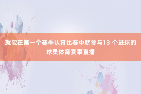 就能在第一个赛季认真比赛中就参与13 个进球的球员体育赛事直播