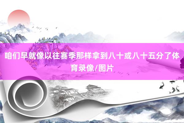 咱们早就像以往赛季那样拿到八十或八十五分了体育录像/图片