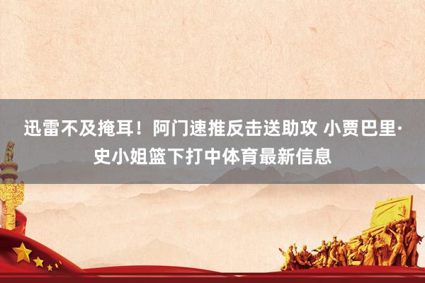 迅雷不及掩耳！阿门速推反击送助攻 小贾巴里·史小姐篮下打中体育最新信息