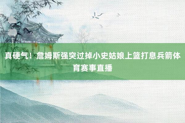 真硬气！詹姆斯强突过掉小史姑娘上篮打息兵箭体育赛事直播