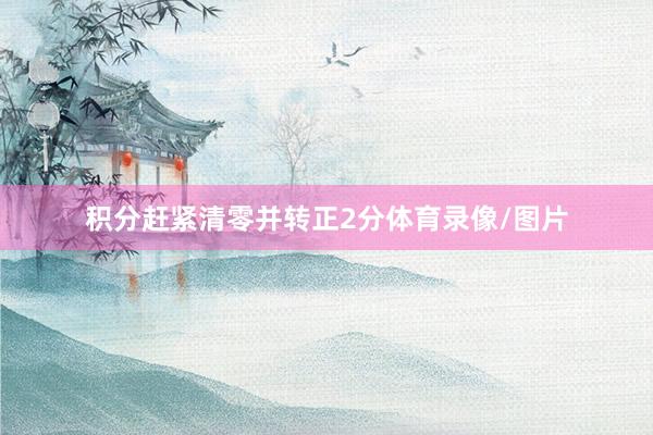 积分赶紧清零并转正2分体育录像/图片