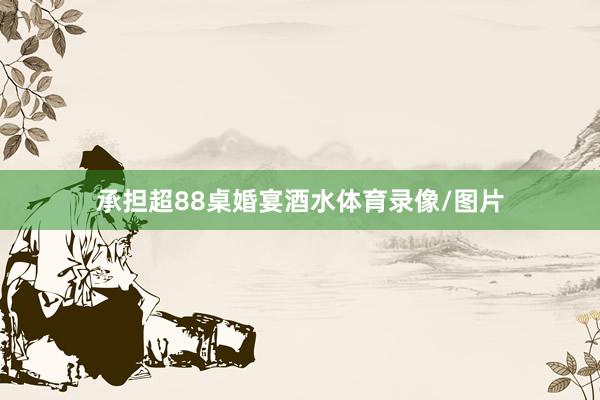 承担超88桌婚宴酒水体育录像/图片