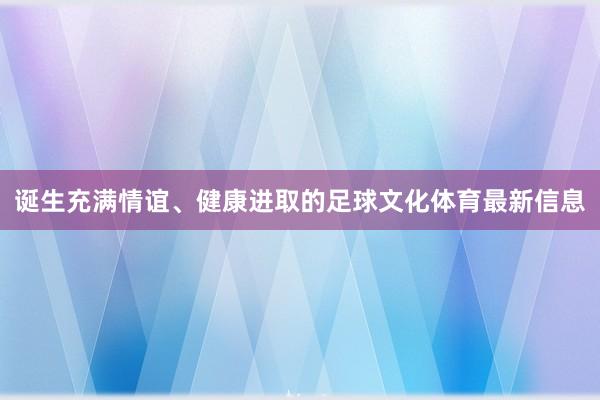 诞生充满情谊、健康进取的足球文化体育最新信息