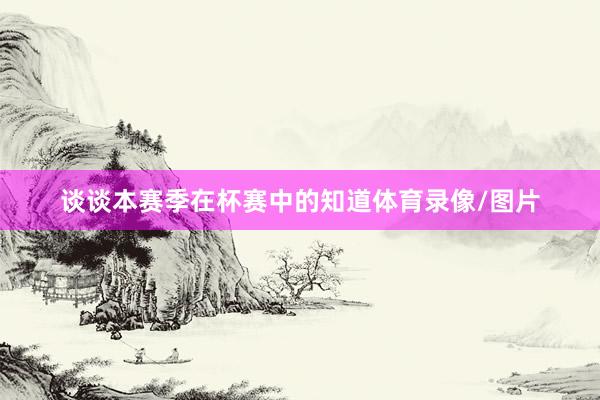 谈谈本赛季在杯赛中的知道体育录像/图片
