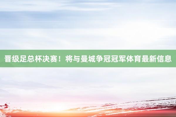晋级足总杯决赛!将与曼城争冠冠军体育最新信息