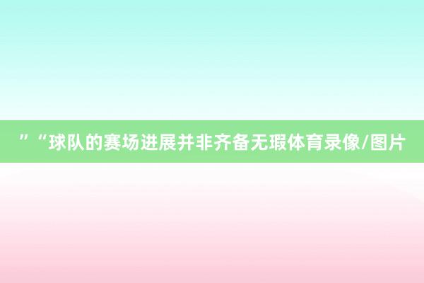 ” “球队的赛场进展并非齐备无瑕体育录像/图片