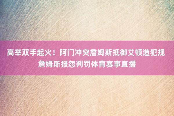 高举双手起火！阿门冲突詹姆斯抵御艾顿造犯规 詹姆斯报怨判罚体育赛事直播