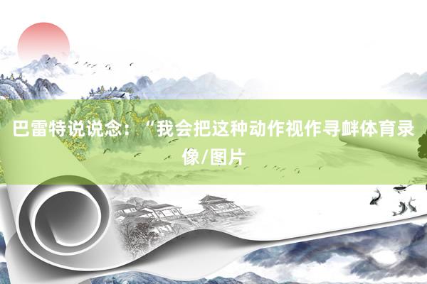 巴雷特说说念：“我会把这种动作视作寻衅体育录像/图片