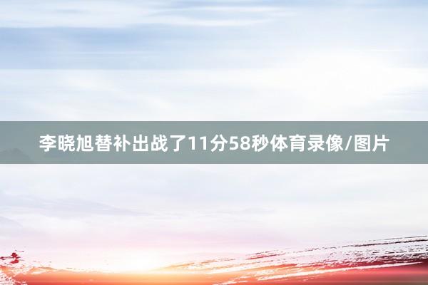 李晓旭替补出战了11分58秒体育录像/图片