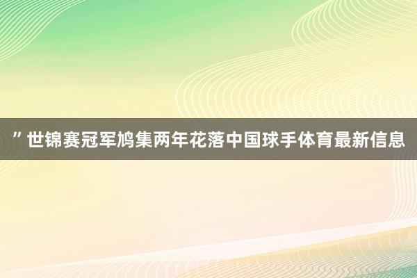 ”世锦赛冠军鸠集两年花落中国球手体育最新信息