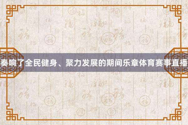 奏响了全民健身、聚力发展的期间乐章体育赛事直播