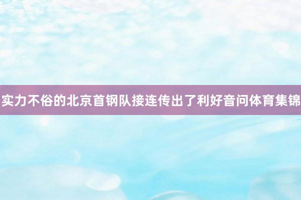 实力不俗的北京首钢队接连传出了利好音问体育集锦