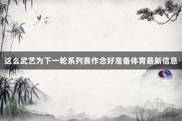 这么武艺为下一轮系列赛作念好准备体育最新信息
