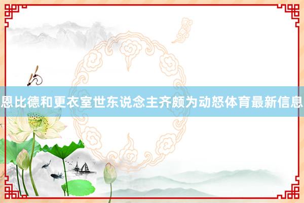 恩比德和更衣室世东说念主齐颇为动怒体育最新信息