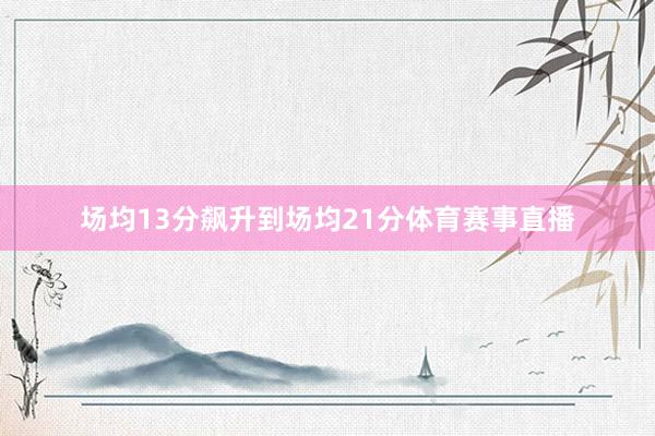场均13分飙升到场均21分体育赛事直播