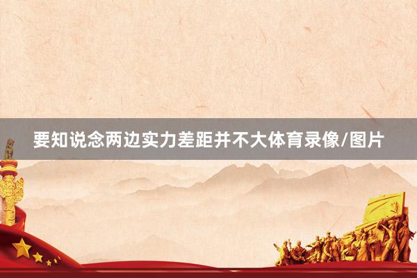 要知说念两边实力差距并不大体育录像/图片