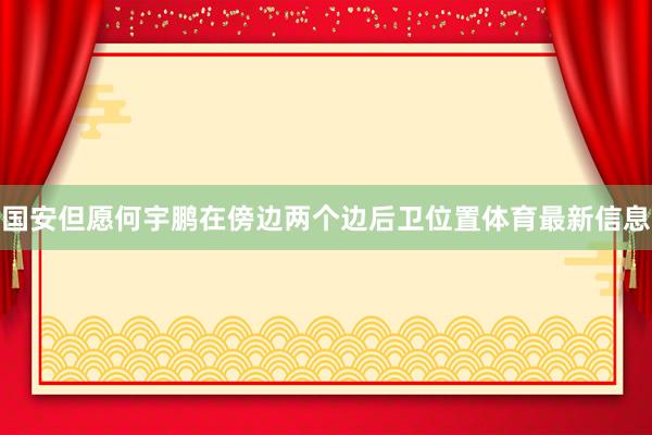 国安但愿何宇鹏在傍边两个边后卫位置体育最新信息