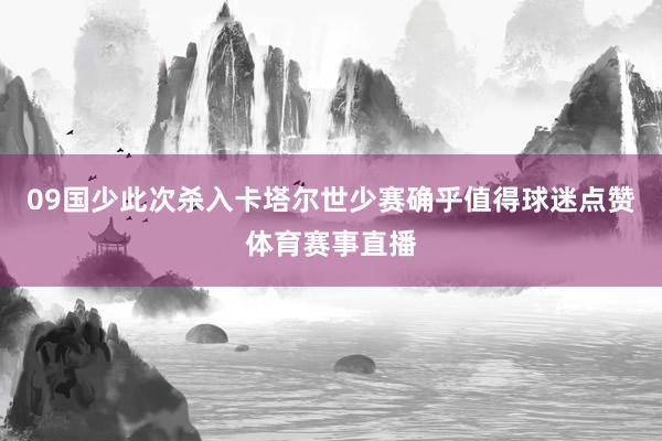 09国少此次杀入卡塔尔世少赛确乎值得球迷点赞体育赛事直播