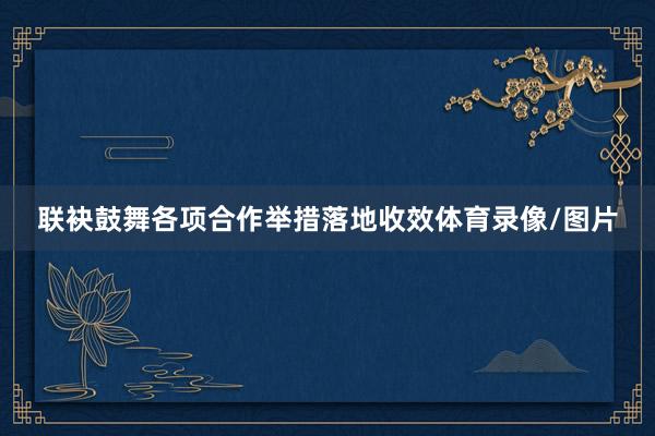 联袂鼓舞各项合作举措落地收效体育录像/图片