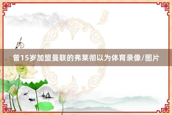 曾15岁加盟曼联的弗莱彻以为体育录像/图片