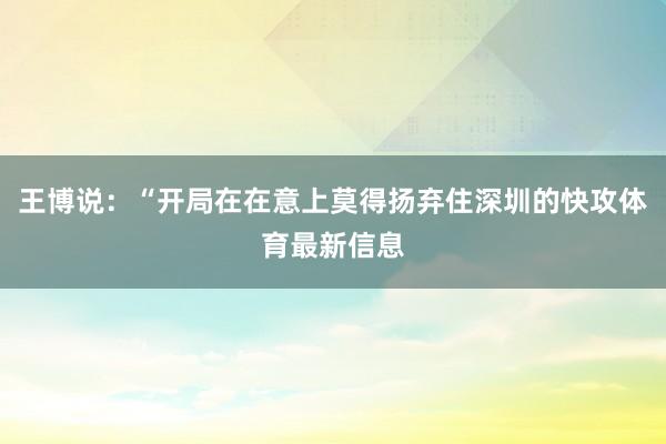 王博说：“开局在在意上莫得扬弃住深圳的快攻体育最新信息