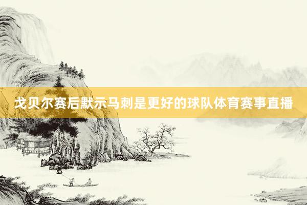 戈贝尔赛后默示马刺是更好的球队体育赛事直播