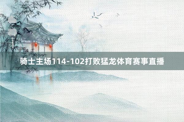骑士主场114-102打败猛龙体育赛事直播