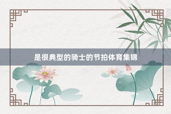 是很典型的骑士的节拍体育集锦